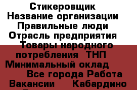 Стикеровщик › Название организации ­ Правильные люди › Отрасль предприятия ­ Товары народного потребления (ТНП) › Минимальный оклад ­ 30 000 - Все города Работа » Вакансии   . Кабардино-Балкарская респ.